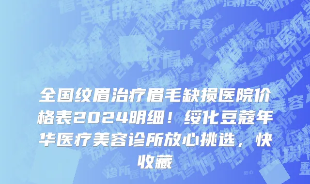 全国纹眉治疗眉毛缺损医院价格表2024明细!绥化豆蔻年华医疗美容诊所放心挑选,快收藏