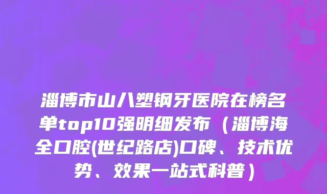 淄博市山八塑钢牙医院在榜名单top10强明细发布（淄博海全口腔(世纪路店)口碑、技术优势、效果一站式科普）