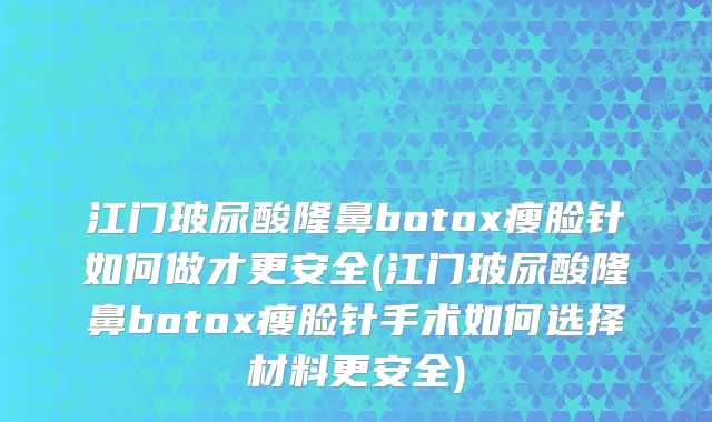 江门玻尿酸隆鼻botox瘦脸针如何做才更安全(江门玻尿酸隆鼻botox瘦脸针手术如何选择材料更安全)