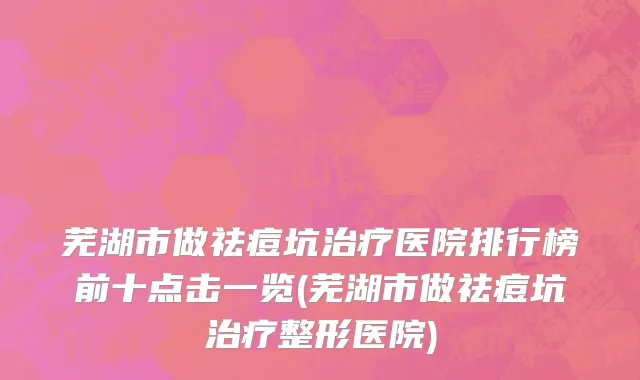 芜湖市做祛痘坑治疗医院排行榜前十点击一览(芜湖市做祛痘坑治疗整形医院)