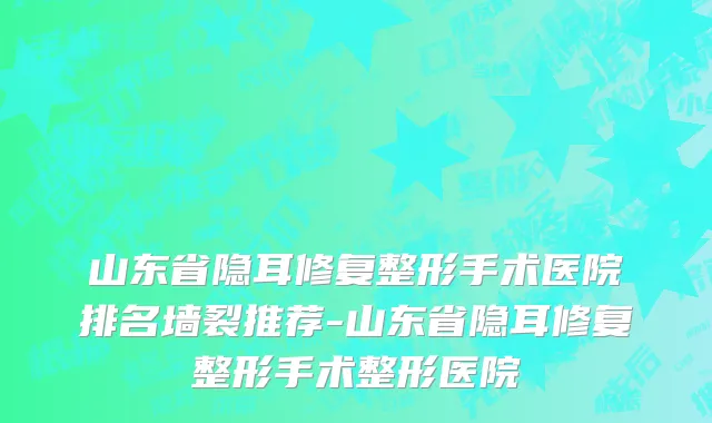 山东省隐耳修复整形手术医院排名墙裂推荐-山东省隐耳修复整形手术整形医院