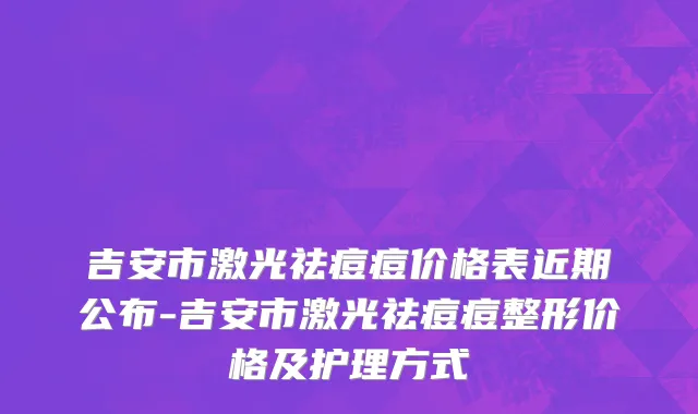 吉安市激光祛痘痘价格表近期公布-吉安市激光祛痘痘整形价格及护理方式