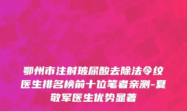 鄂州市注射玻尿酸去除法令纹医生排名榜前十位笔者亲测-夏敬军医生优势显著