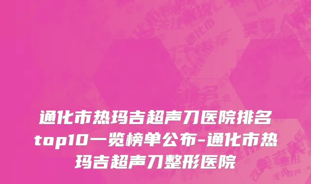 通化市热玛吉超声刀医院排名top10一览榜单公布-通化市热玛吉超声刀整形医院