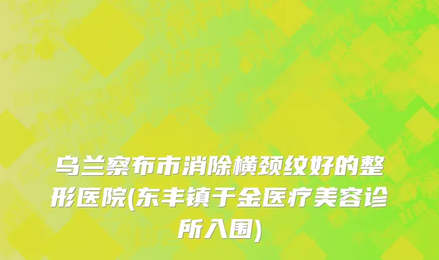 乌兰察布市消除横颈纹好的整形医院(东丰镇于金医疗美容诊所入围)