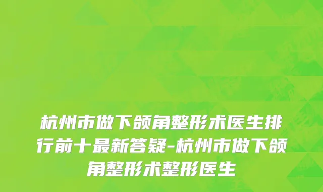 杭州市做下颌角整形术医生排行前十最新答疑-杭州市做下颌角整形术整形医生