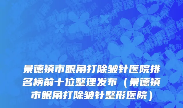 景德镇市眼角打除皱针医院排名榜前十位整理发布（景德镇市眼角打除皱针整形医院）