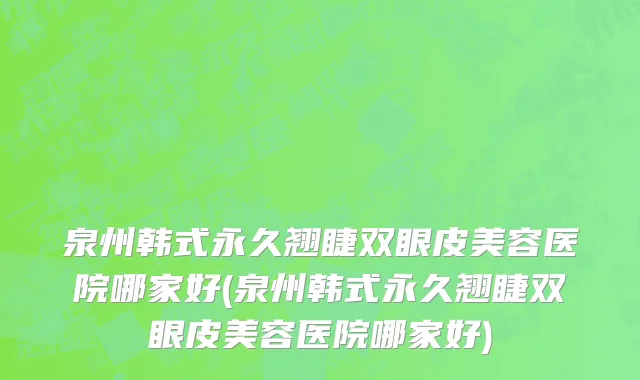 泉州韩式永久翘睫双眼皮美容医院哪家好(泉州韩式永久翘睫双眼皮美容医院哪家好)