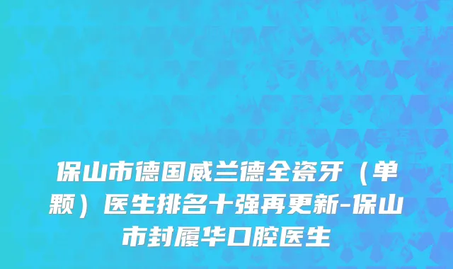 保山市德国威兰德全瓷牙（单颗）医生排名十强再更新-保山市封履华口腔医生