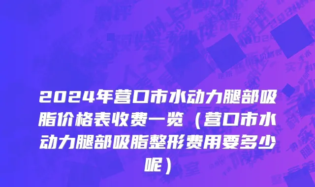 2024年营口市水动力腿部吸脂价格表收费一览（营口市水动力腿部吸脂整形费用要多少呢）