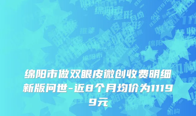 绵阳市做双眼皮微创收费明细新版问世-近8个月均价为11199元