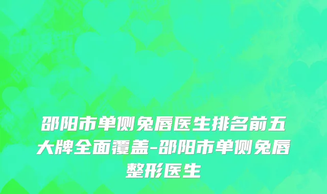 邵阳市单侧兔唇医生排名前五大牌全面覆盖-邵阳市单侧兔唇整形医生