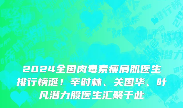 2024全国肉毒素瘦肩肌医生排行榜诞!辛时林、关国华、叶凡潜力股医生汇聚于此