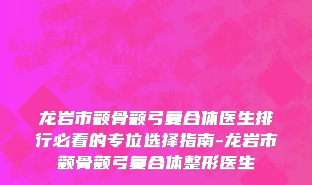 龙岩市颧骨颧弓复合体医生排行必看的专位选择指南-龙岩市颧骨颧弓复合体整形医生