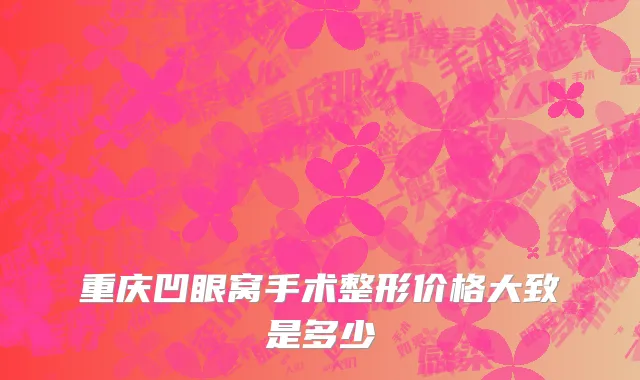 重庆凹眼窝手术整形价格大致是多少