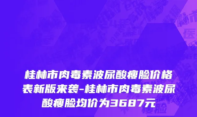 桂林市肉毒素波尿酸瘦脸价格表新版来袭-桂林市肉毒素波尿酸瘦脸均价为3687元