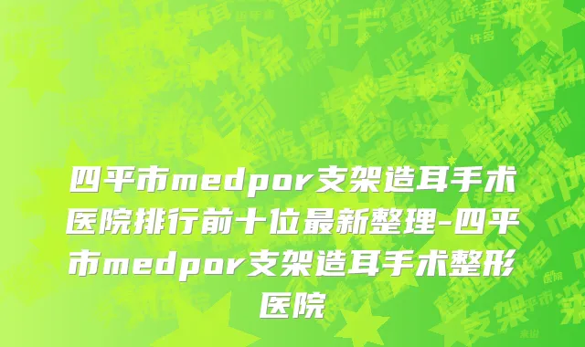 四平市medpor支架造耳手术医院排行前十位最新整理-四平市medpor支架造耳手术整形医院