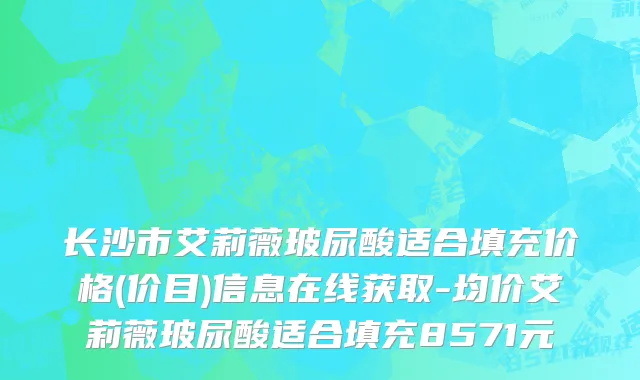 长沙市艾莉薇玻尿酸适合填充价格(价目)信息在线获取-均价艾莉薇玻尿酸适合填充8571元