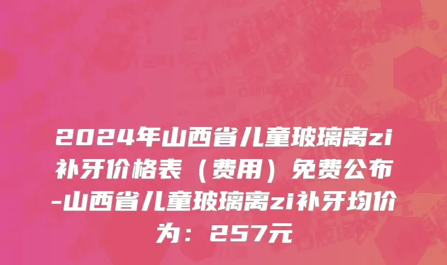 2024年山西省儿童玻璃离zi补牙价格表（费用）免费公布-山西省儿童玻璃离zi补牙均价为：257元