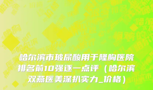 哈尔滨市玻尿酸用于隆胸医院排名前10强逐一点评（哈尔滨双燕医美深扒实力_价格）