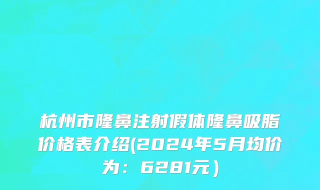 杭州市隆鼻注射假体隆鼻吸脂价格表介绍(2024年5月均价为：6281元）