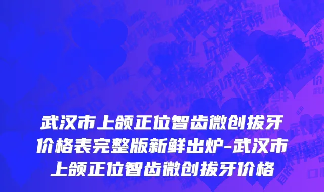 武汉市上颌正位智齿微创拔牙价格表完整版新鲜出炉-武汉市上颌正位智齿微创拔牙价格