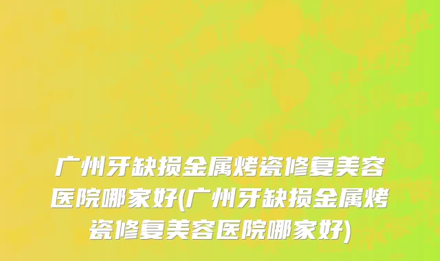 广州牙缺损金属烤瓷修复美容医院哪家好(广州牙缺损金属烤瓷修复美容医院哪家好)