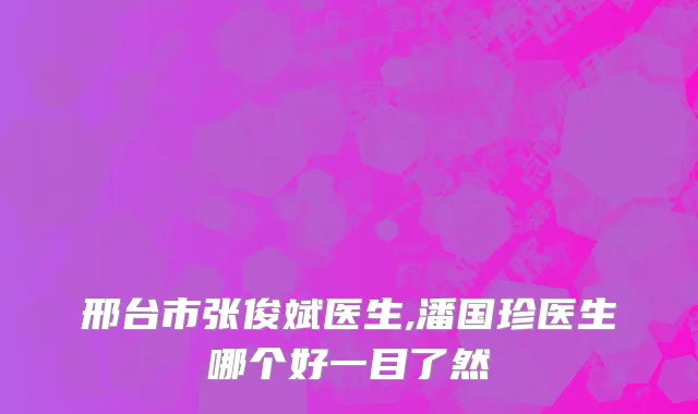 邢台市张俊斌医生,潘国珍医生哪个好一目了然