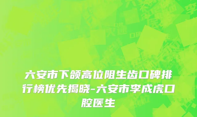 六安市下颌高位阻生齿口碑排行榜优先揭晓-六安市李成虎口腔医生