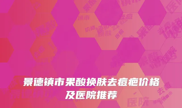 景德镇市果酸换肤去痘疤价格及医院推荐