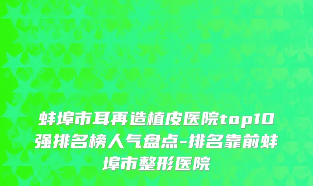 蚌埠市耳再造植皮医院top10强排名榜人气盘点-排名靠前蚌埠市整形医院