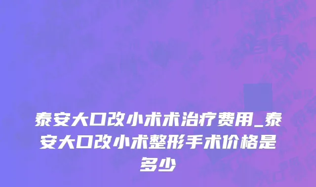 泰安大口改小术术治疗费用_泰安大口改小术整形手术价格是多少