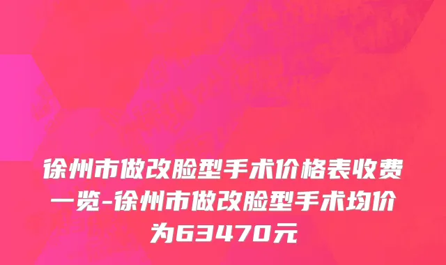 徐州市做改脸型手术价格表收费一览-徐州市做改脸型手术均价为63470元
