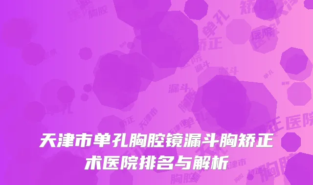 天津市单孔胸腔镜漏斗胸矫正术医院排名与解析