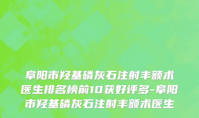 阜阳市羟基磷灰石注射丰额术医生排名榜前10获好评多-阜阳市羟基磷灰石注射丰额术医生