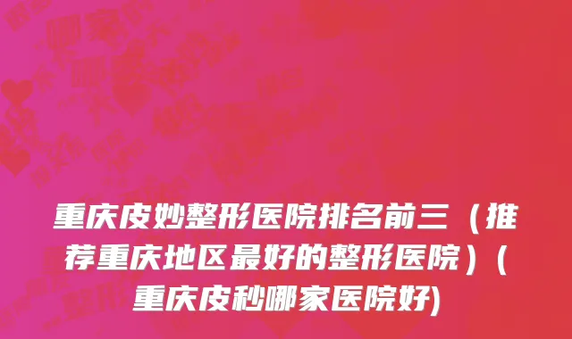 重庆皮妙整形医院排名前三（推荐重庆地区最好的整形医院）(重庆皮秒哪家医院好)
