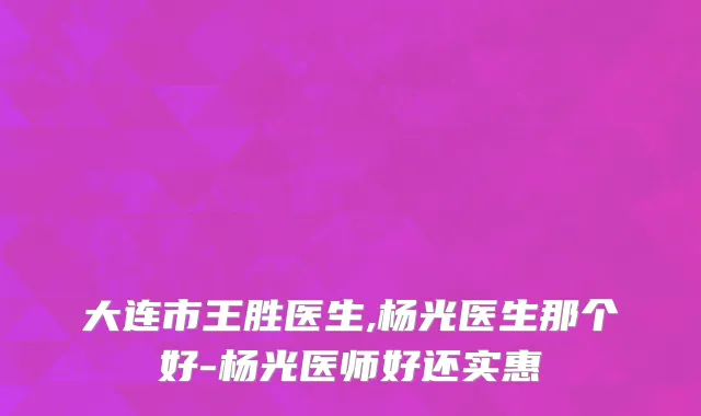 大连市王胜医生,杨光医生那个好-杨光医师好还实惠