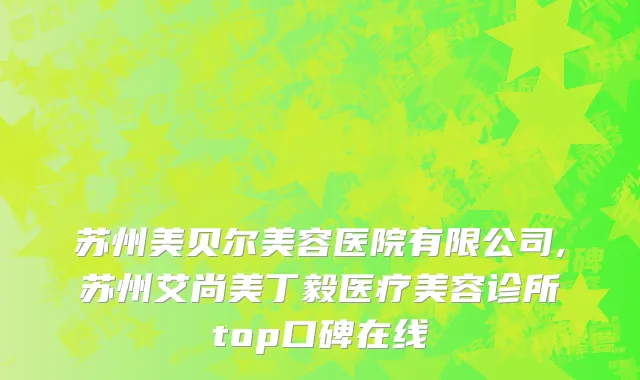 苏州美贝尔美容医院有限公司,苏州艾尚美丁毅医疗美容诊所top口碑在线