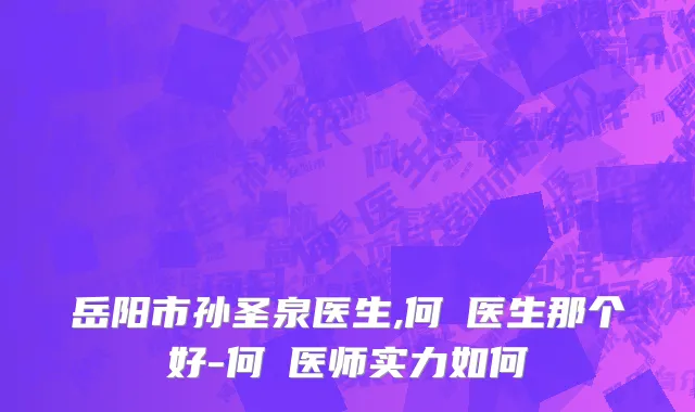 岳阳市孙圣泉医生,何犇医生那个好-何犇医师实力如何