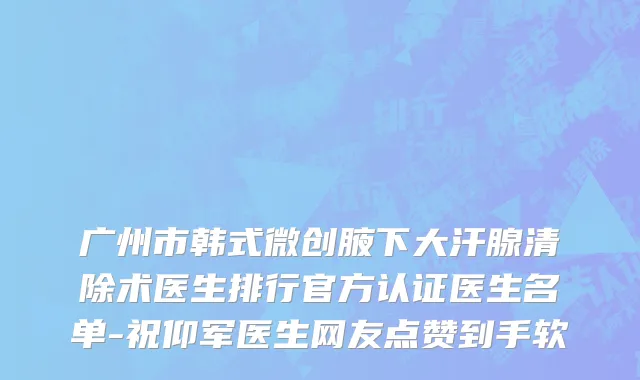 广州市韩式微创腋下大汗腺清除术医生排行官方认证医生名单-祝仰军医生网友点赞到手软