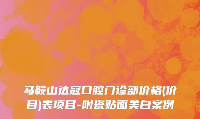 马鞍山达冠口腔门诊部价格(价目)表项目-附瓷贴面美白案例
