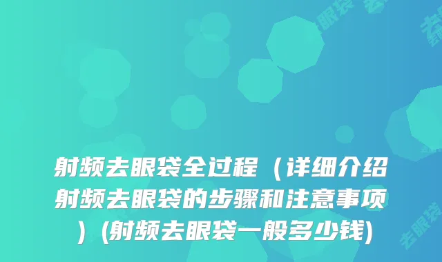 射频去眼袋全过程（详细介绍射频去眼袋的步骤和注意事项）(射频去眼袋一般多少钱)