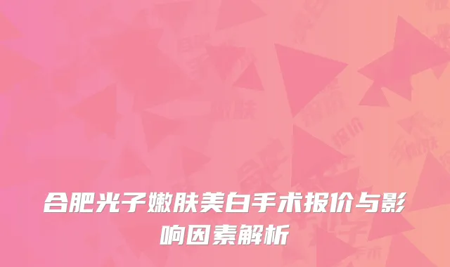 合肥光子嫩肤美白手术报价与影响因素解析