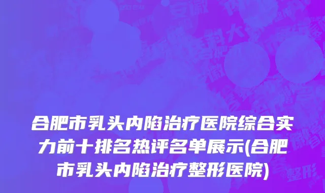 合肥市乳头内陷治疗医院综合实力前十排名热评名单展示(合肥市乳头内陷治疗整形医院)