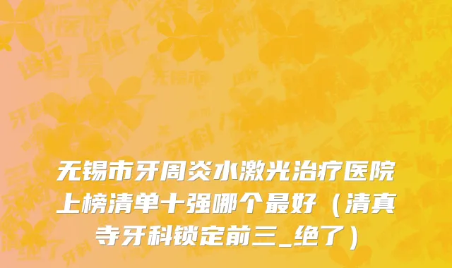 无锡市牙周炎水激光治疗医院上榜清单十强哪个最好（清真寺牙科锁定前三_绝了）