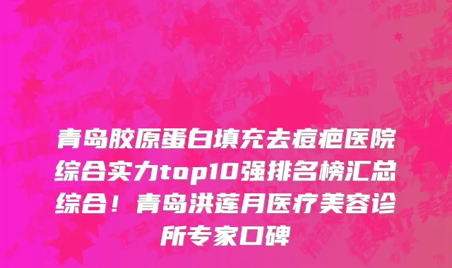 青岛胶原蛋白填充去痘疤医院综合实力top10强排名榜汇总综合!青岛洪莲月医疗美容诊所专家口碑