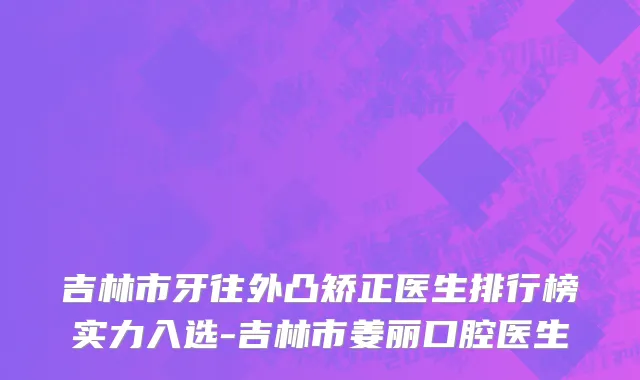 吉林市牙往外凸矫正医生排行榜实力入选-吉林市姜丽口腔医生