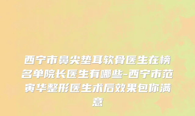 西宁市鼻尖垫耳软骨医生在榜名单院长医生有哪些-西宁市范寅华整形医生术后效果包你满意
