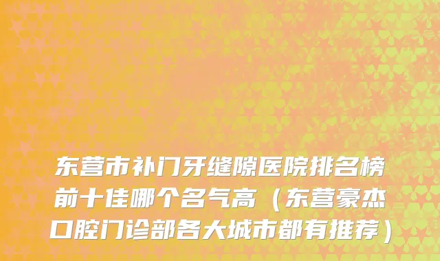 东营市补门牙缝隙医院排名榜前十佳哪个名气高（东营豪杰口腔门诊部各大城市都有推荐）