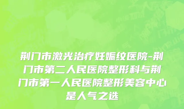荆门市激光治疗妊娠纹医院-荆门市第二人民医院整形科与荆门市第一人民医院整形美容中心是人气之选